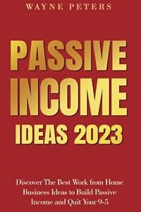 Passive Income Ideas 2023: Discover The Best Work from Home Business Ideas to Build Passive Income and Quit Your 9-5 (Start Your Business)